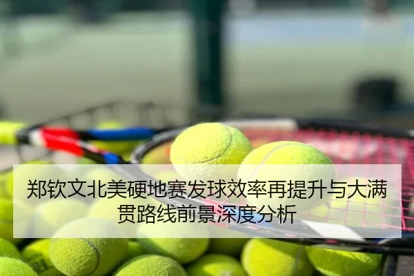 郑钦文北美硬地赛发球效率再提升与大满贯路线前景深度分析