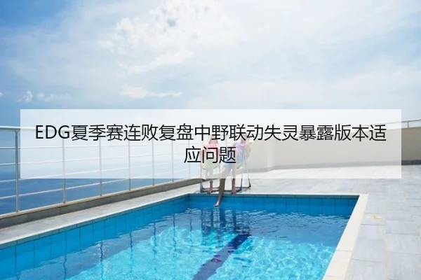 EDG夏季赛连败复盘中野联动失灵暴露版本适应问题