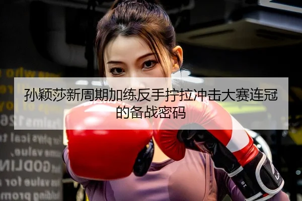 孙颖莎新周期加练反手拧拉冲击大赛连冠的备战密码