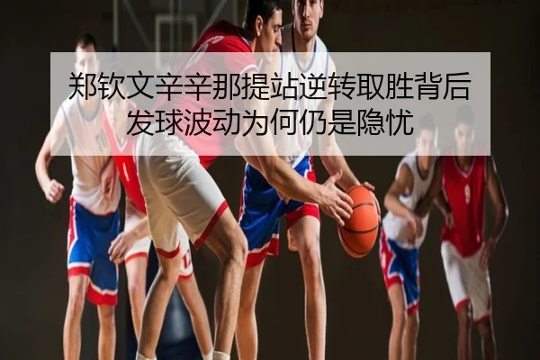 郑钦文辛辛那提站逆转取胜背后 发球波动为何仍是隐忧