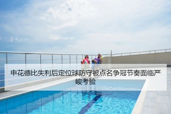 申花德比失利后定位球防守被点名争冠节奏面临严峻考验