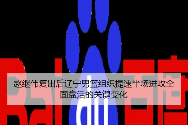 赵继伟复出后辽宁男篮组织提速半场进攻全面盘活的关键变化