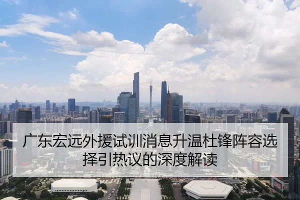 广东宏远外援试训消息升温杜锋阵容选择引热议的深度解读