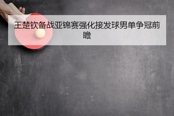 王楚钦备战亚锦赛强化接发球男单争冠前瞻