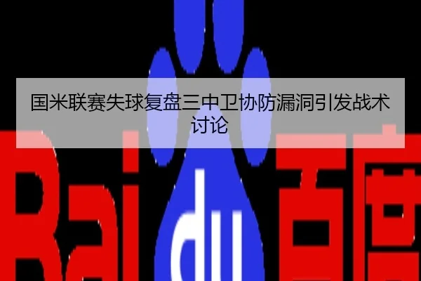 国米联赛失球复盘三中卫协防漏洞引发战术讨论